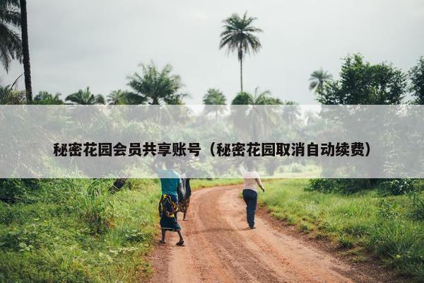秘密花园会员共享账号（秘密花园取消自动续费）