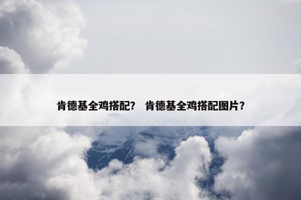 肯德基全鸡搭配？ 肯德基全鸡搭配图片？