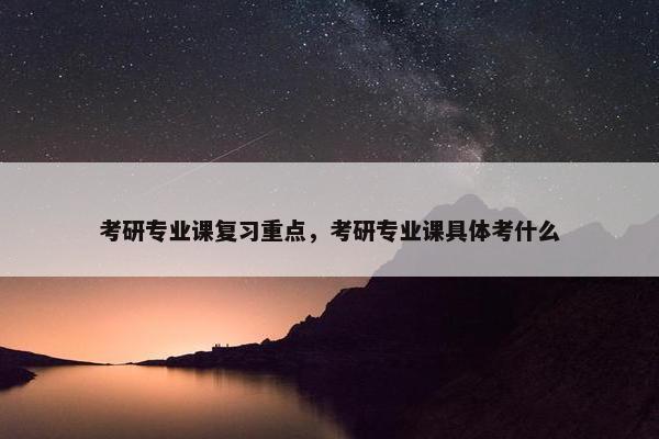 考研专业课复习重点，考研专业课具体考什么