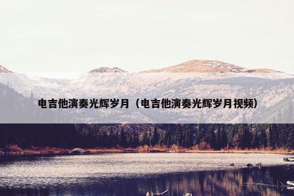 电吉他演奏光辉岁月（电吉他演奏光辉岁月视频）