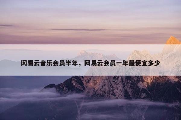 网易云音乐会员半年，网易云会员一年最便宜多少
