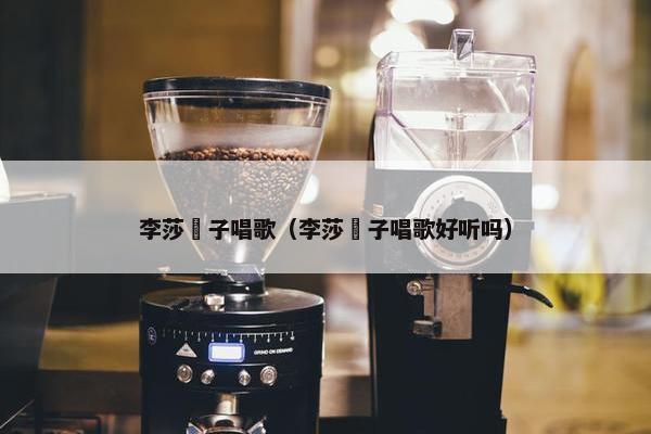 李莎旻子唱歌（李莎旻子唱歌好听吗）