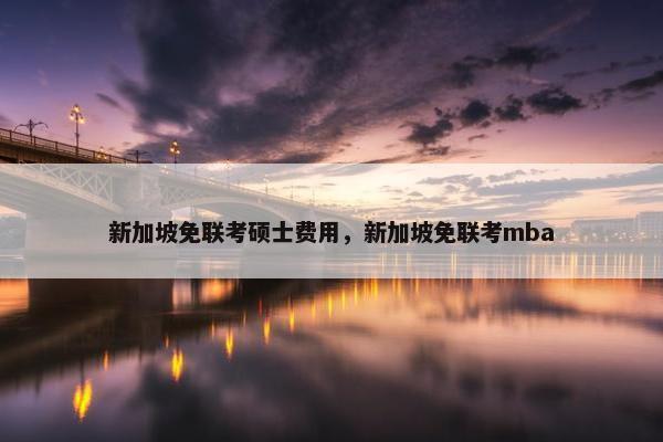 新加坡免联考硕士费用，新加坡免联考mba