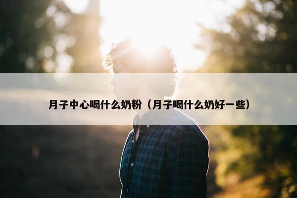 月子中心喝什么奶粉（月子喝什么奶好一些）