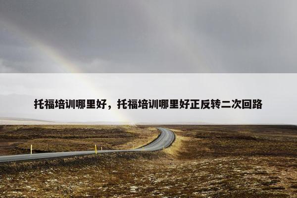 托福培训哪里好，托福培训哪里好正反转二次回路