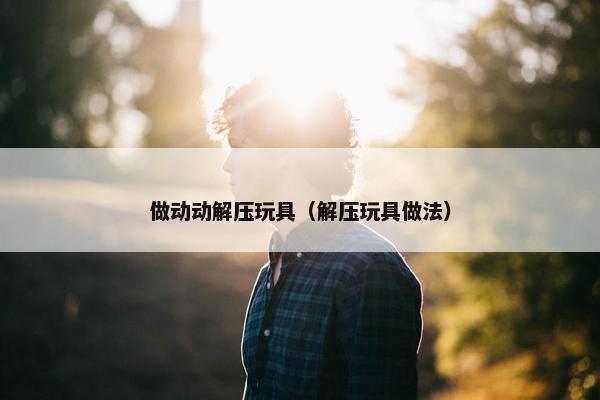 做动动解压玩具（解压玩具做法）