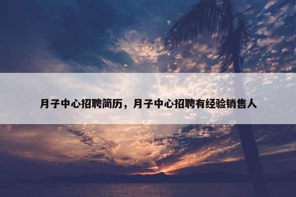 月子中心招聘简历，月子中心招聘有经验销售人