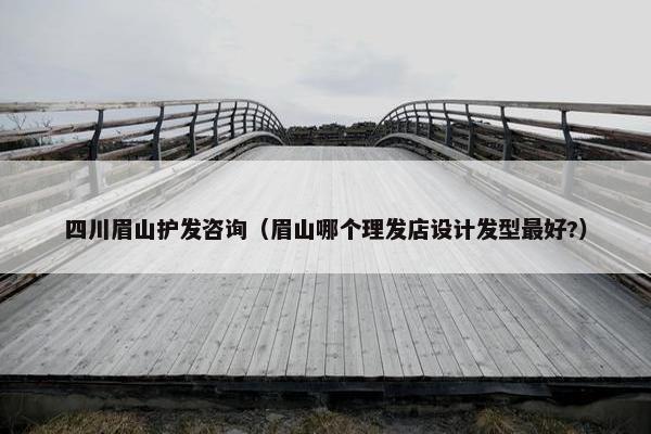 四川眉山护发咨询（眉山哪个理发店设计发型最好?）