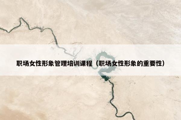 职场女性形象管理培训课程（职场女性形象的重要性）