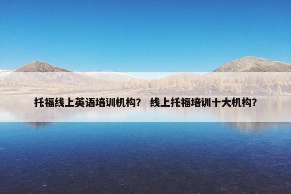 托福线上英语培训机构？ 线上托福培训十大机构？