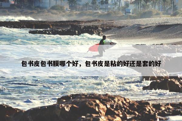包书皮包书膜哪个好，包书皮是粘的好还是套的好