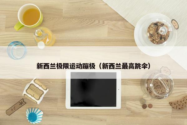 新西兰极限运动蹦极（新西兰最高跳伞）