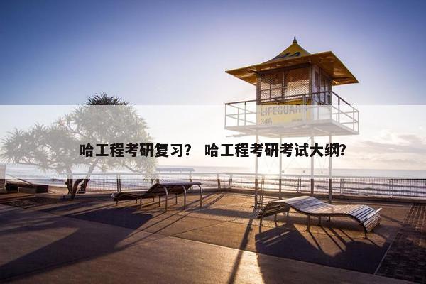 哈工程考研复习？ 哈工程考研考试大纲？