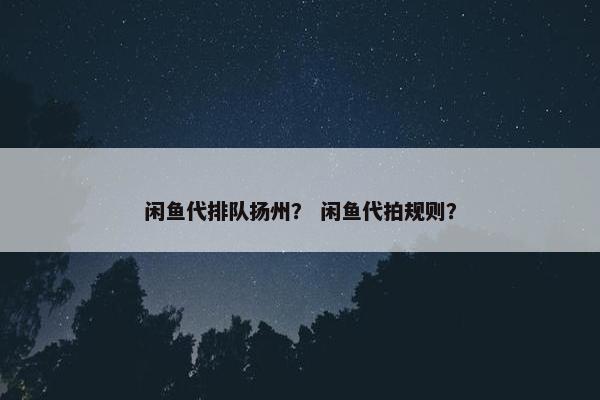 闲鱼代排队扬州？ 闲鱼代拍规则？