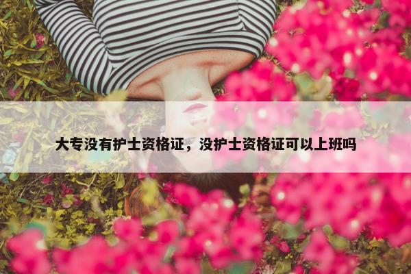 大专没有护士资格证，没护士资格证可以上班吗