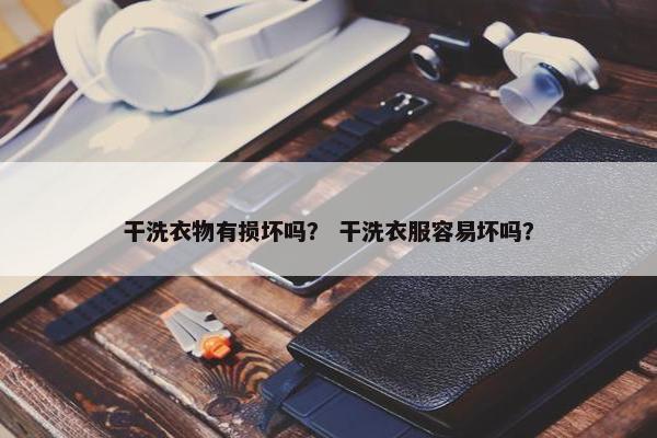 干洗衣物有损坏吗？ 干洗衣服容易坏吗？