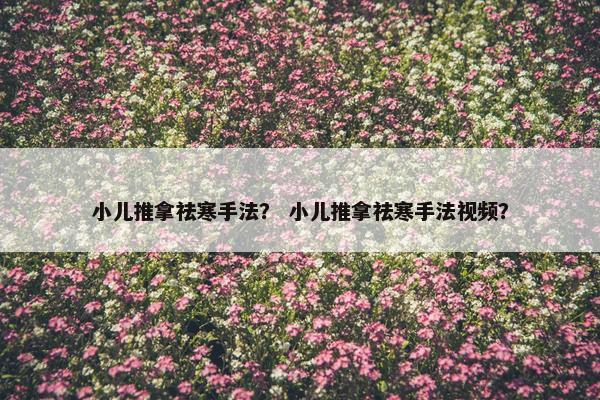 小儿推拿祛寒手法？ 小儿推拿祛寒手法视频？
