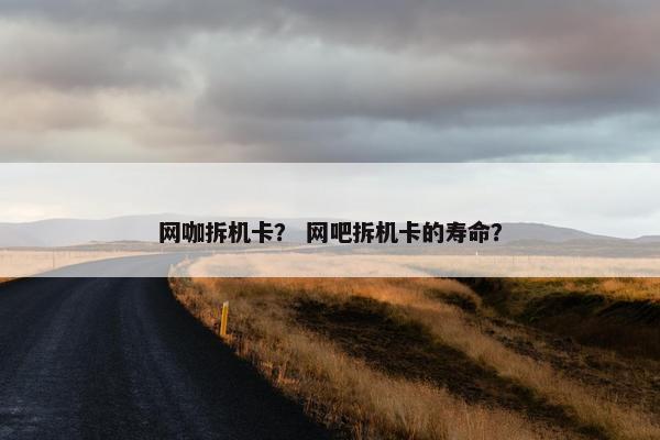 网咖拆机卡？ 网吧拆机卡的寿命？