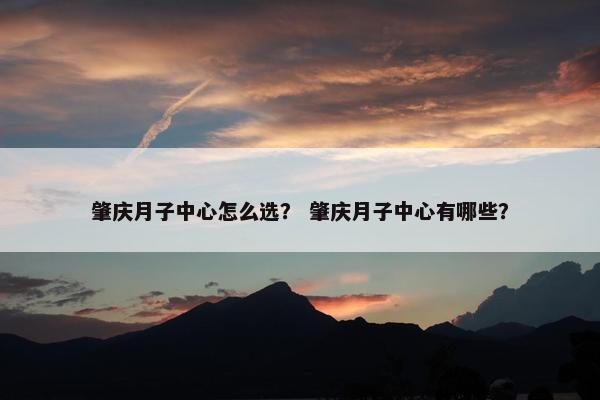 肇庆月子中心怎么选？ 肇庆月子中心有哪些？