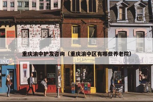 重庆渝中护发咨询（重庆渝中区有哪些养老院）