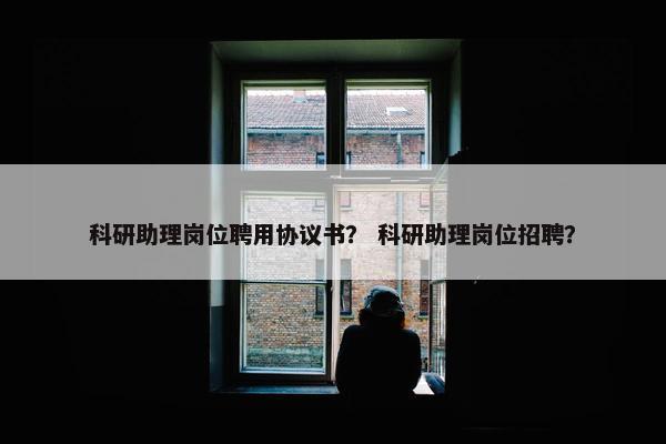 科研助理岗位聘用协议书？ 科研助理岗位招聘？