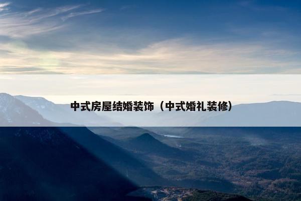 中式房屋结婚装饰（中式婚礼装修）