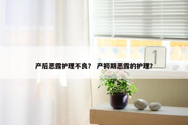 产后恶露护理不良？ 产褥期恶露的护理？