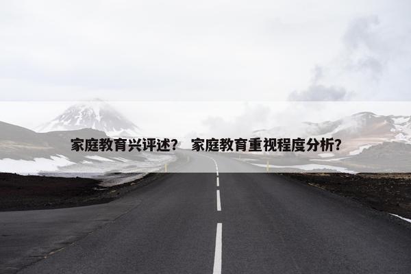 家庭教育兴评述？ 家庭教育重视程度分析？