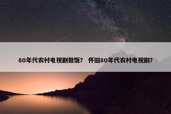 80年代农村电视剧做饭？ 怀旧80年代农村电视剧？