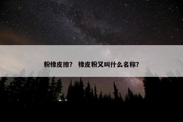 粉橡皮擦？ 橡皮粉又叫什么名称？