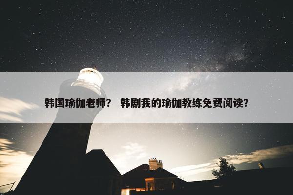 韩国瑜伽老师？ 韩剧我的瑜伽教练免费阅读？