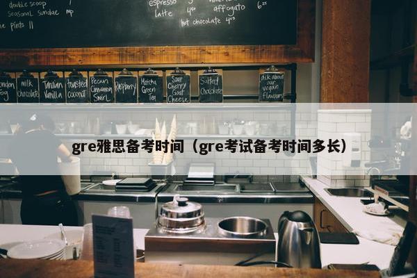 gre雅思备考时间（gre考试备考时间多长）