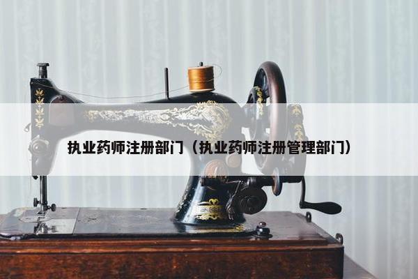 执业药师注册部门（执业药师注册管理部门）