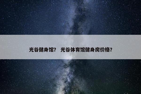 光谷健身馆？ 光谷体育馆健身房价格？