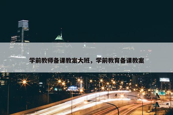 学前教师备课教案大班，学前教育备课教案