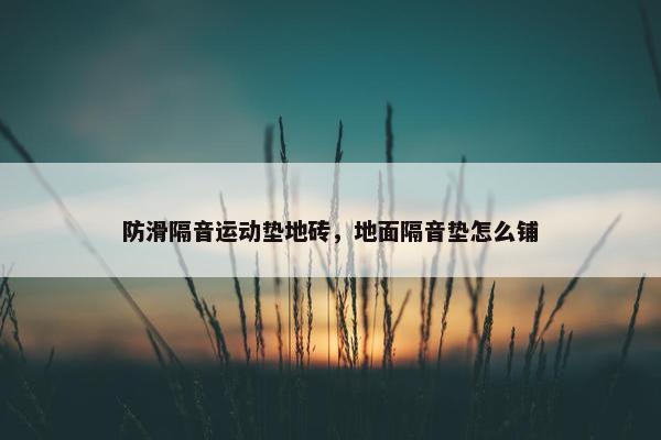 防滑隔音运动垫地砖，地面隔音垫怎么铺