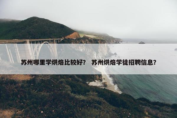 苏州哪里学烘焙比较好？ 苏州烘焙学徒招聘信息？
