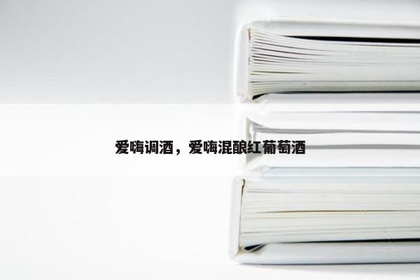 爱嗨调酒，爱嗨混酿红葡萄酒
