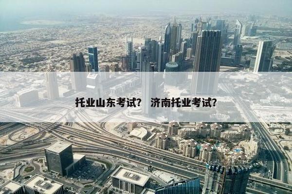 托业山东考试？ 济南托业考试？