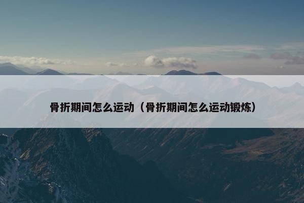 骨折期间怎么运动（骨折期间怎么运动锻炼）