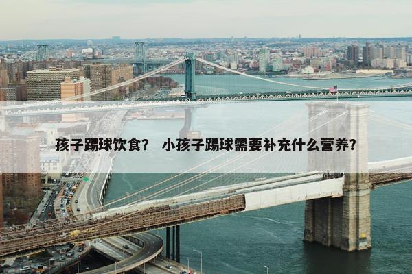 孩子踢球饮食？ 小孩子踢球需要补充什么营养？