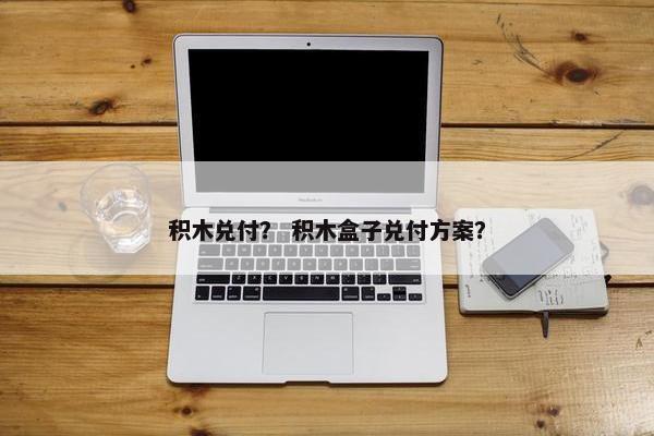 积木兑付？ 积木盒子兑付方案？