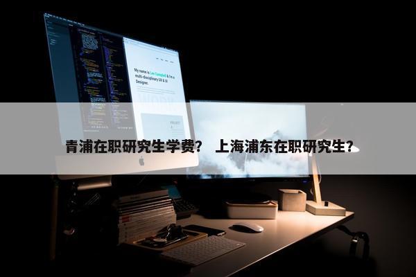 青浦在职研究生学费？ 上海浦东在职研究生？