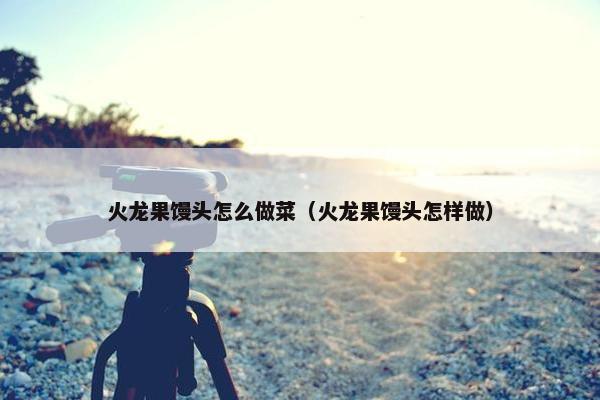 火龙果馒头怎么做菜（火龙果馒头怎样做）