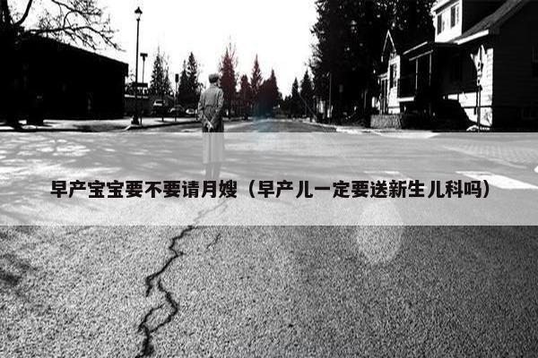 早产宝宝要不要请月嫂（早产儿一定要送新生儿科吗）