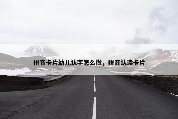 拼音卡片幼儿认字怎么做，拼音认读卡片