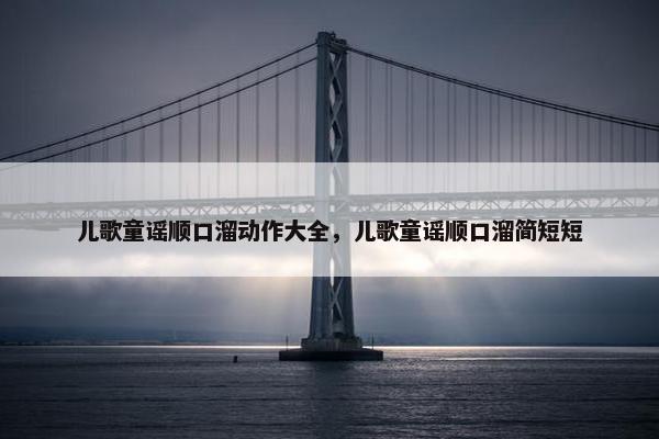 儿歌童谣顺口溜动作大全，儿歌童谣顺口溜简短短