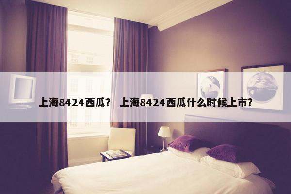 上海8424西瓜？ 上海8424西瓜什么时候上市？