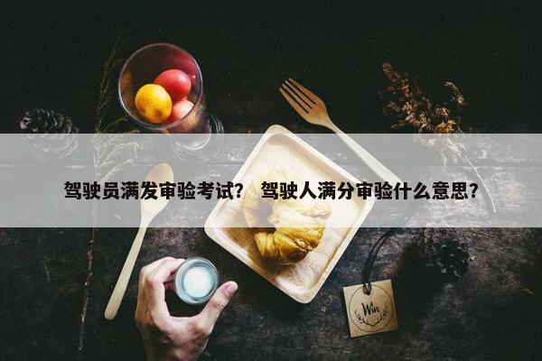 驾驶员满发审验考试？ 驾驶人满分审验什么意思？