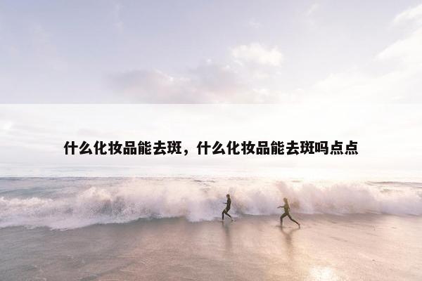 什么化妆品能去斑，什么化妆品能去斑吗点点